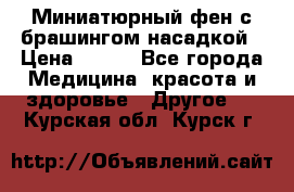 Миниатюрный фен с брашингом насадкой › Цена ­ 210 - Все города Медицина, красота и здоровье » Другое   . Курская обл.,Курск г.